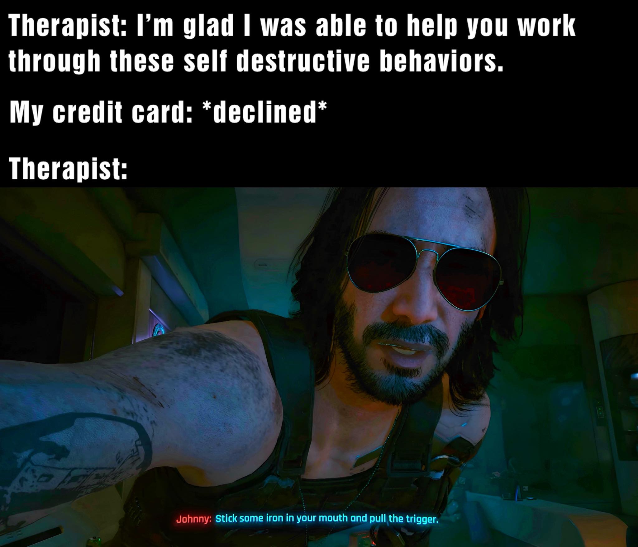 This meme is a humorous image that combines a scene from a popular video game (Cyberpunk 2077) with a common online experience. The image shows Johnny Silverhand, a character from the game, reacting to a person's online behavior, specifically a credit card company's response to a declined transaction. The text at the top reads, "Therapist: I'm glad I was able to help you work through these self-destructive behaviors." The image below shows Johnny Silverhand's response, with the character's dialogue: "You're gonna need a bigger therapist."